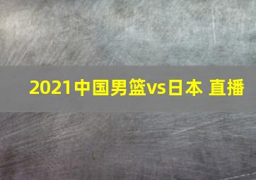 2021中国男篮vs日本 直播